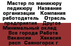 Мастер по маникюру-педикюру › Название организации ­ Компания-работодатель › Отрасль предприятия ­ Другое › Минимальный оклад ­ 1 - Все города Работа » Вакансии   . Хакасия респ.,Саяногорск г.